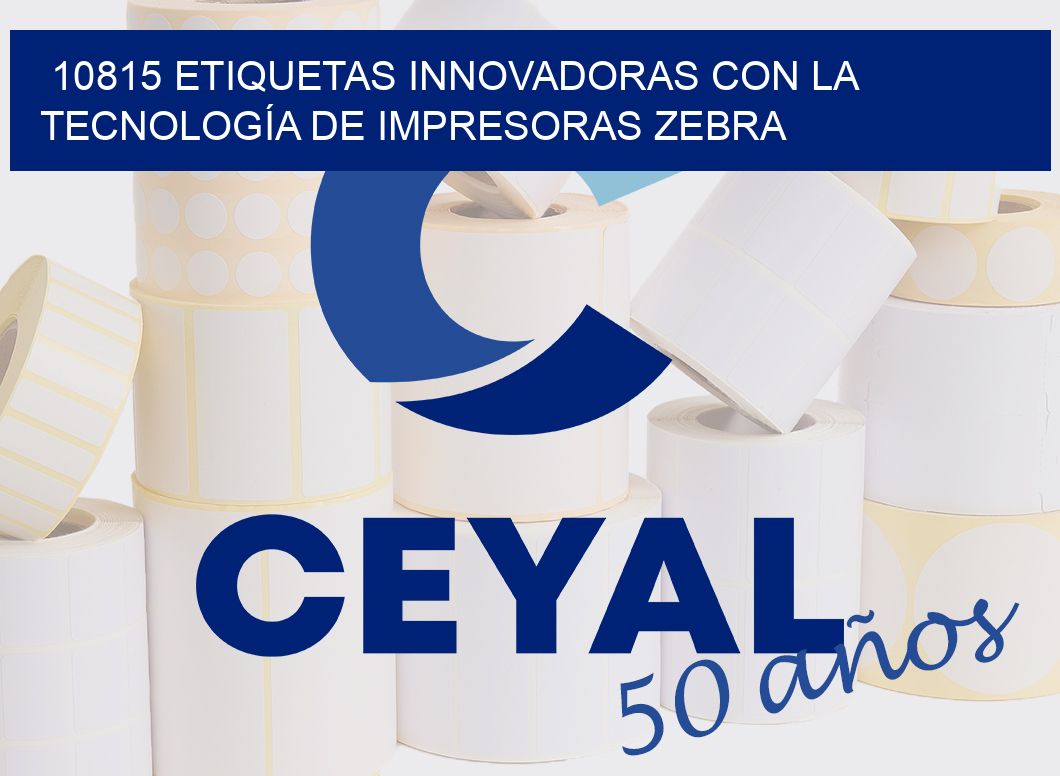 10815 ETIQUETAS INNOVADORAS CON LA TECNOLOGÍA DE IMPRESORAS ZEBRA