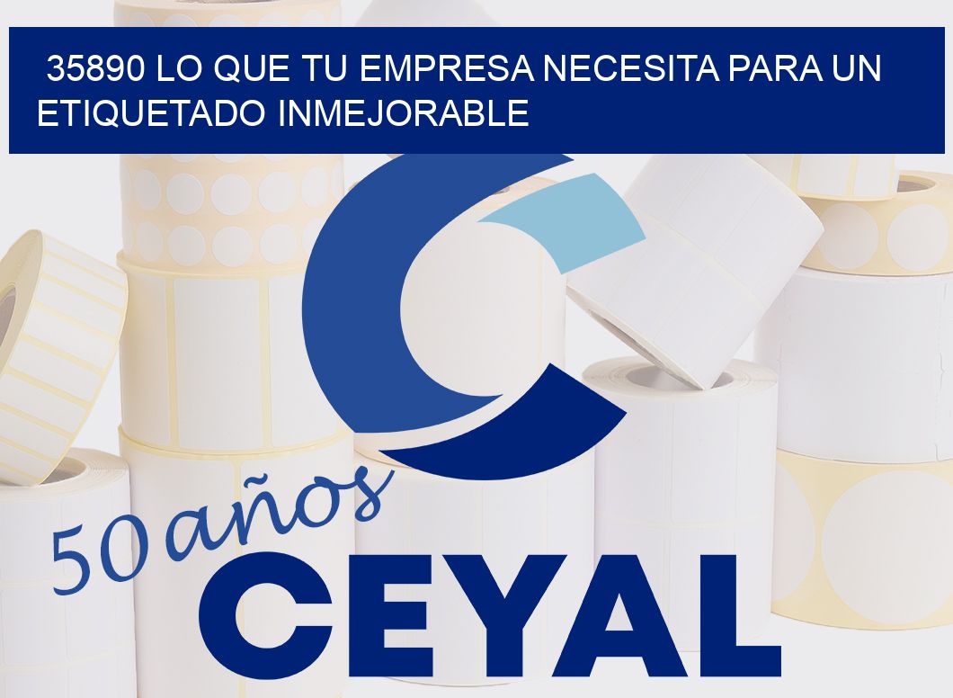 35890 LO QUE TU EMPRESA NECESITA PARA UN ETIQUETADO INMEJORABLE